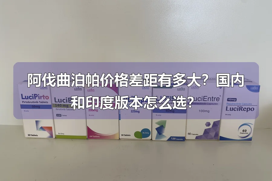 阿伐曲泊帕价格差距有多大?国内和印度版本怎么选?
